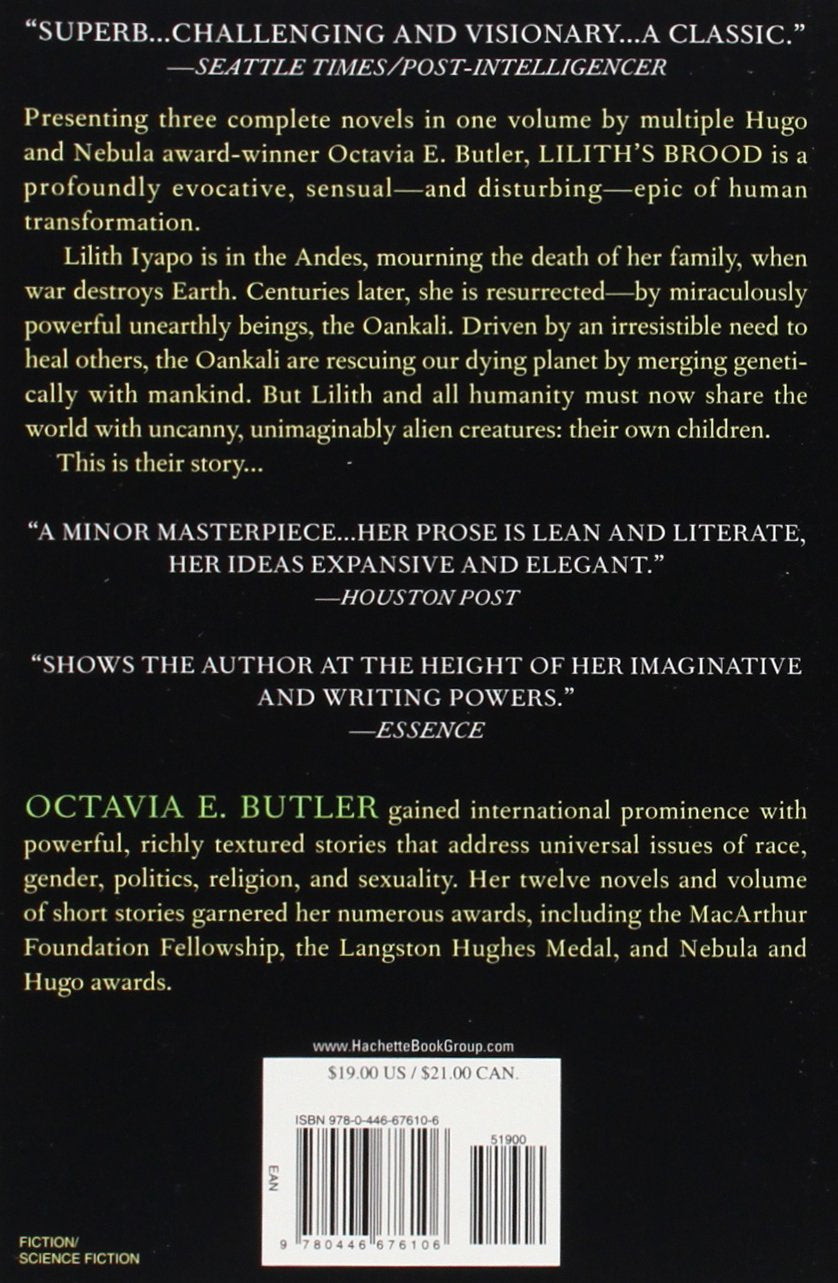 The acclaimed trilogy that comprises Lilith's Brood is Hugo and Nebula award-winner Octavia E. Butler at her best. Presented for the first time in one volume with an introduction by Joan Slonczewski, Ph.D., Lilith's Brood is a profoundly evocative, sensual -- and disturbing -- epic of human transformation. 752 pages Softcover.